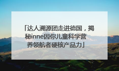 达人溯源团走进德国，揭秘inne因你儿童科学营养领航者硬核产品力