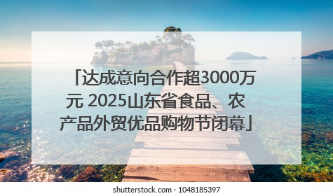 达成意向合作超3000万元 2025山东省食品、农产品外贸优品购物节闭幕