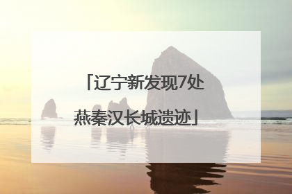 辽宁新发现7处燕秦汉长城遗迹