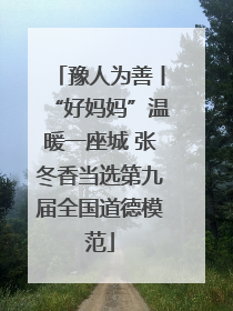 豫人为善丨“好妈妈”温暖一座城 张冬香当选第九届全国道德模范