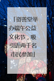 资善堂举办端午公益文化节，吸引近两千名市民参加