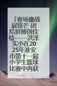 赛场鏖战展锋芒 团结拼搏创佳绩——洪泽实小在2025年淮安市第十一届小学生篮球比赛中再获佳绩