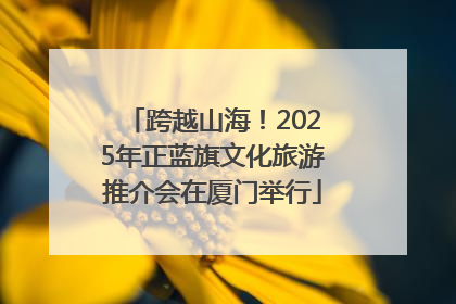 跨越山海！2025年正蓝旗文化旅游推介会在厦门举行