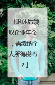 退休后领取企业年金，需缴纳个人所得税吗？