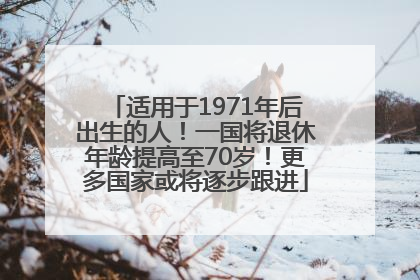 适用于1971年后出生的人！一国将退休年龄提高至70岁！更多国家或将逐步跟进
