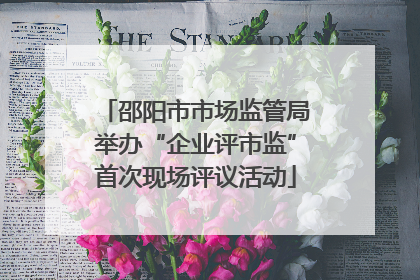 邵阳市市场监管局举办“企业评市监”首次现场评议活动