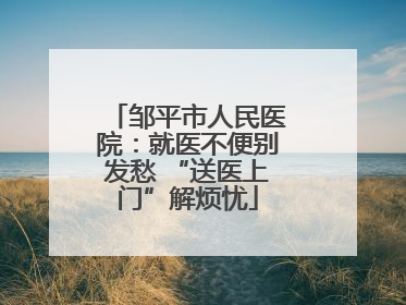 邹平市人民医院：就医不便别发愁 “送医上门”解烦忧