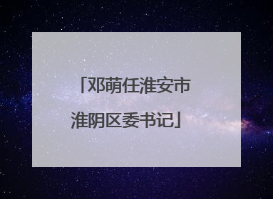 邓萌任淮安市淮阴区委书记
