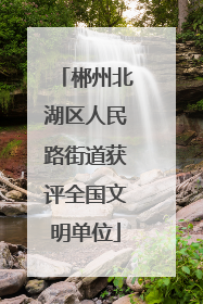 郴州北湖区人民路街道获评全国文明单位