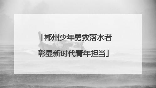 郴州少年勇救落水者 彰显新时代青年担当