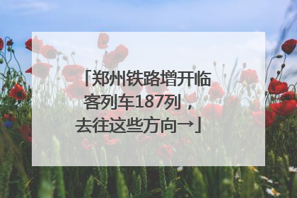 郑州铁路增开临客列车187列，去往这些方向→