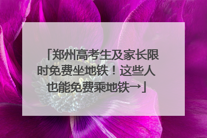 郑州高考生及家长限时免费坐地铁！这些人也能免费乘地铁→