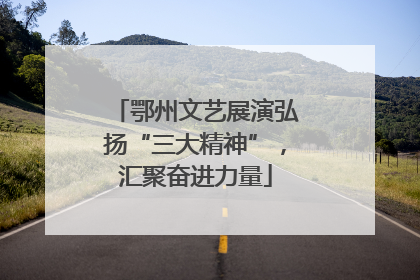 鄂州文艺展演弘扬“三大精神”，汇聚奋进力量
