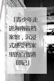 青少年走进海南省档案馆，沉浸式感受档案里的自贸港印记