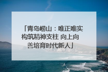 青岛崂山：唯正唯实构筑精神支柱 向上向善培育时代新人