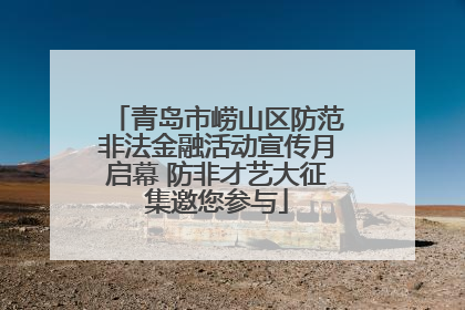 青岛市崂山区防范非法金融活动宣传月启幕 防非才艺大征集邀您参与