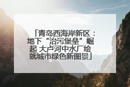 青岛西海岸新区：地下“治污堡垒”崛起 大卢河中水厂绘就城市绿色新图景