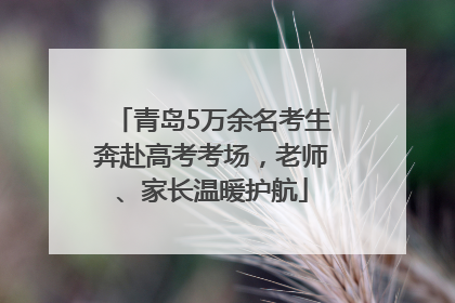 青岛5万余名考生奔赴高考考场，老师、家长温暖护航