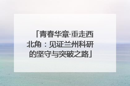 青春华章·重走西北角：见证兰州科研的坚守与突破之路