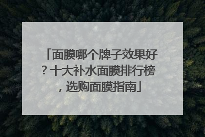 面膜哪个牌子效果好？十大补水面膜排行榜，选购面膜指南