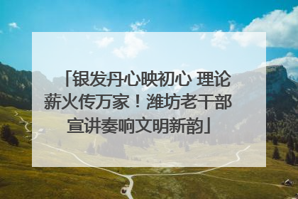 银发丹心映初心 理论薪火传万家！潍坊老干部宣讲奏响文明新韵
