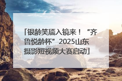 银龄笑靥入镜来！“齐鲁悦龄杯”2025山东摄影短视频大赛启动