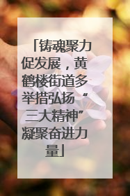 铸魂聚力促发展，黄鹤楼街道多举措弘扬“三大精神”凝聚奋进力量