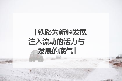 铁路为新疆发展注入流动的活力与发展的底气