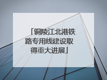 铜陵江北港铁路专用线建设取得重大进展