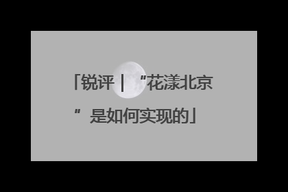 锐评｜“花漾北京”是如何实现的