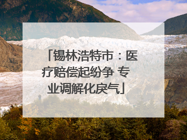 锡林浩特市：医疗赔偿起纷争 专业调解化戾气