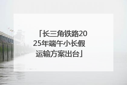 长三角铁路2025年端午小长假运输方案出台