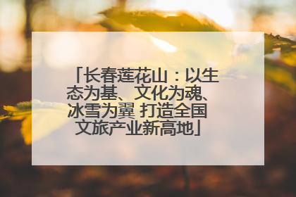 长春莲花山：以生态为基、文化为魂、冰雪为翼 打造全国文旅产业新高地
