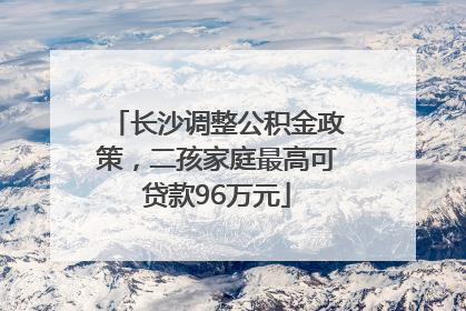 长沙调整公积金政策，二孩家庭最高可贷款96万元