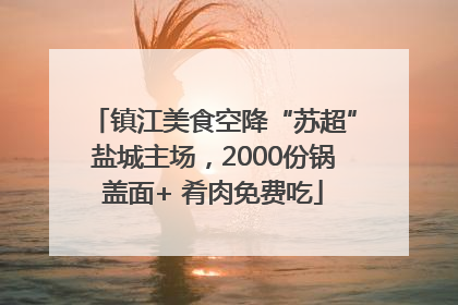 镇江美食空降“苏超”盐城主场，2000份锅盖面+ 肴肉免费吃