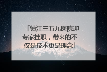 镇江三五九医院迎专家挂职，带来的不仅是技术更是理念