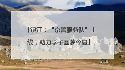 镇江：“京警服务队”上线，助力学子圆梦今夏