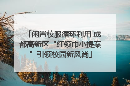 闲置校服循环利用 成都高新区“红领巾小提案”引领校园新风尚