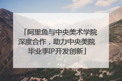 阿里鱼与中央美术学院深度合作，助力中央美院毕业季IP开发创新