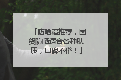 防晒霜推荐，国货防晒适合各种肤质，口碑不俗！