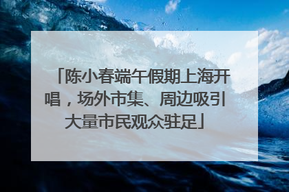 陈小春端午假期上海开唱，场外市集、周边吸引大量市民观众驻足