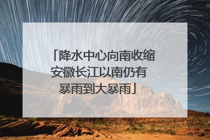 降水中心向南收缩 安徽长江以南仍有暴雨到大暴雨