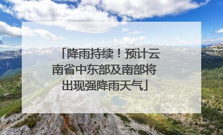 降雨持续！预计云南省中东部及南部将出现强降雨天气