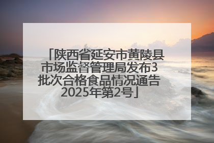 陕西省延安市黄陵县市场监督管理局发布3批次合格食品情况通告2025年第2号