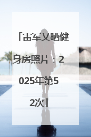 雷军又晒健身房照片：2025年第52次