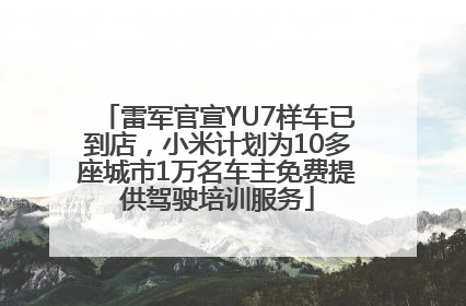 雷军官宣YU7样车已到店，小米计划为10多座城市1万名车主免费提供驾驶培训服务