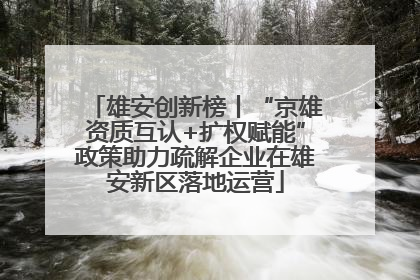 雄安创新榜丨“京雄资质互认+扩权赋能”政策助力疏解企业在雄安新区落地运营