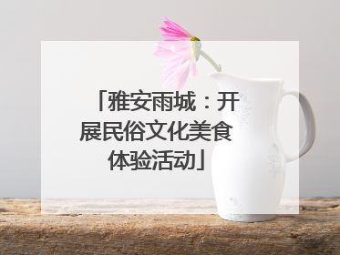 雅安雨城：开展民俗文化美食体验活动