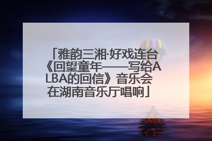 雅韵三湘·好戏连台《回望童年——写给ALBA的回信》音乐会在湖南音乐厅唱响