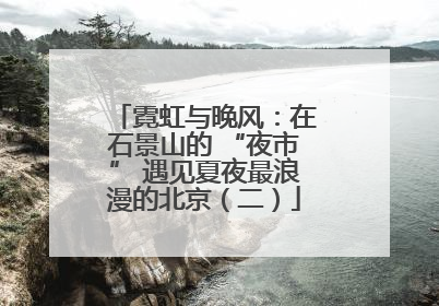 霓虹与晚风：在石景山的 “夜市” 遇见夏夜最浪漫的北京（二）